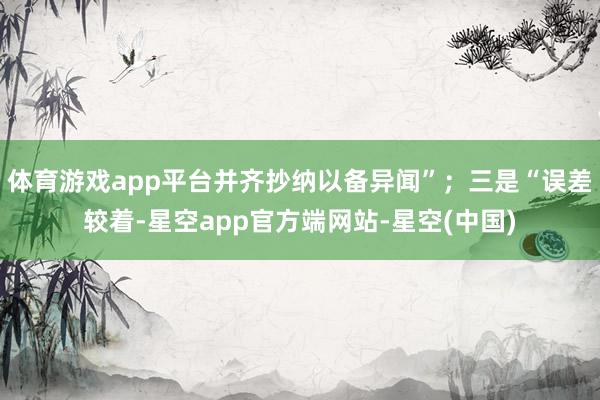体育游戏app平台并齐抄纳以备异闻”；三是“误差较着-星空app官方端网站-星空(中国)