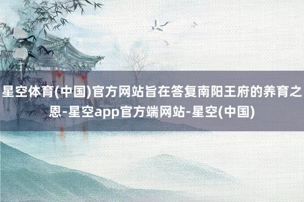 星空体育(中国)官方网站旨在答复南阳王府的养育之恩-星空app官方端网站-星空(中国)