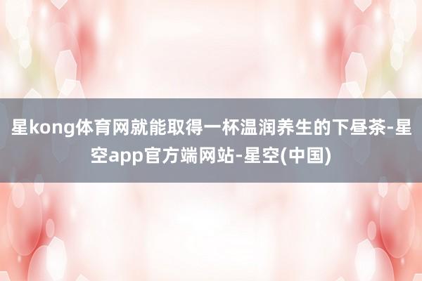 星kong体育网就能取得一杯温润养生的下昼茶-星空app官方端网站-星空(中国)