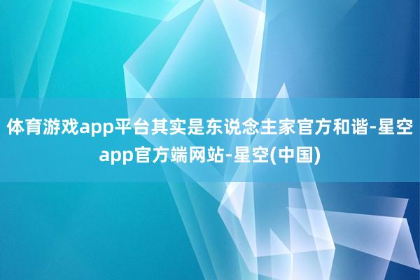 体育游戏app平台其实是东说念主家官方和谐-星空app官方端网站-星空(中国)