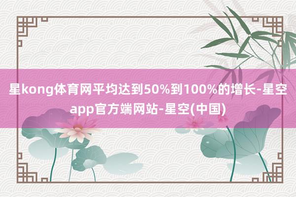 星kong体育网平均达到50%到100%的增长-星空app官方端网站-星空(中国)