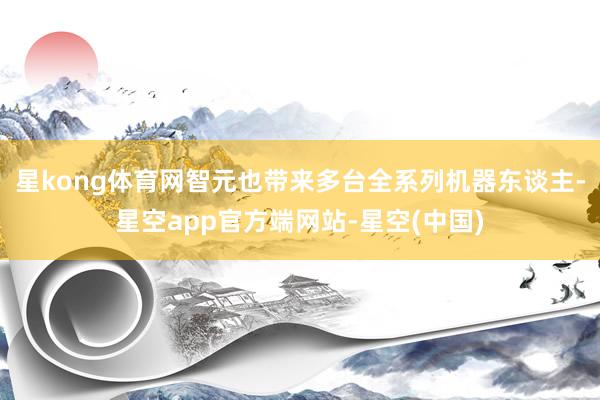 星kong体育网智元也带来多台全系列机器东谈主-星空app官方端网站-星空(中国)