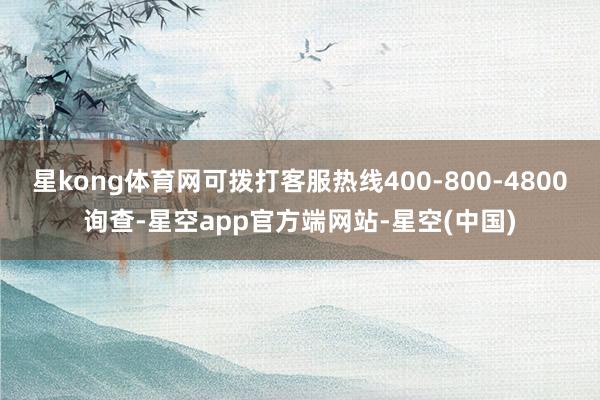 星kong体育网可拨打客服热线400-800-4800询查-星空app官方端网站-星空(中国)