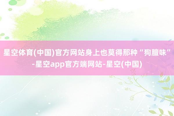 星空体育(中国)官方网站身上也莫得那种“狗膻味”-星空app官方端网站-星空(中国)