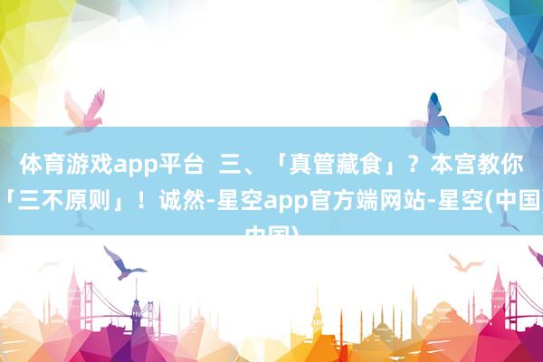 体育游戏app平台  三、「真管藏食」？本宫教你「三不原则」！诚然-星空app官方端网站-星空(中国)