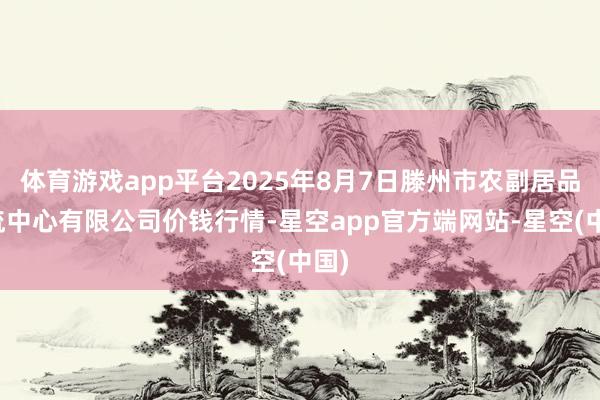 体育游戏app平台2025年8月7日滕州市农副居品物流中心有限公司价钱行情-星空app官方端网站-星空(中国)