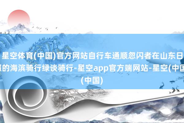 星空体育(中国)官方网站自行车通顺忽闪者在山东日照的海滨骑行绿谈骑行-星空app官方端网站-星空(中国)