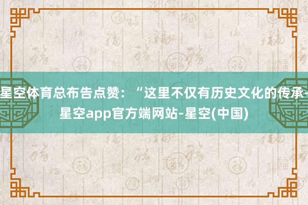 星空体育总布告点赞：“这里不仅有历史文化的传承-星空app官方端网站-星空(中国)