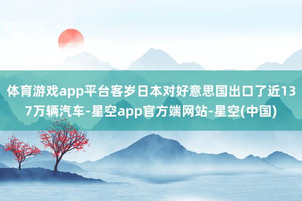 体育游戏app平台客岁日本对好意思国出口了近137万辆汽车-星空app官方端网站-星空(中国)
