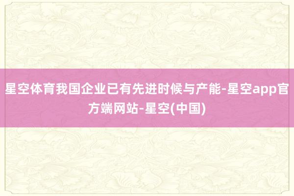 星空体育我国企业已有先进时候与产能-星空app官方端网站-星空(中国)