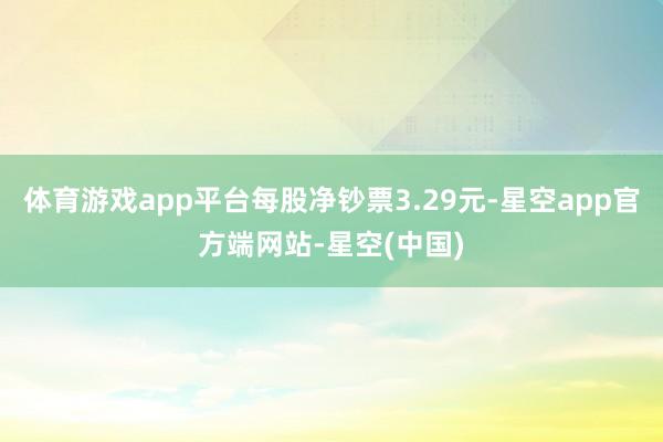 体育游戏app平台每股净钞票3.29元-星空app官方端网站-星空(中国)