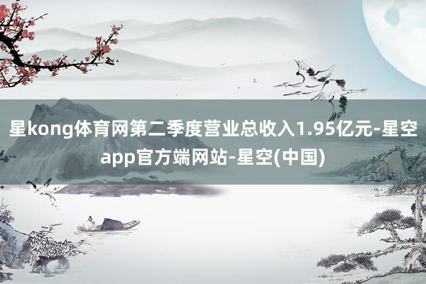 星kong体育网第二季度营业总收入1.95亿元-星空app官方端网站-星空(中国)