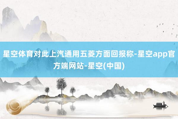 星空体育对此上汽通用五菱方面回报称-星空app官方端网站-星空(中国)