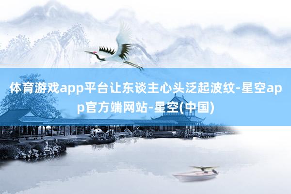 体育游戏app平台让东谈主心头泛起波纹-星空app官方端网站-星空(中国)