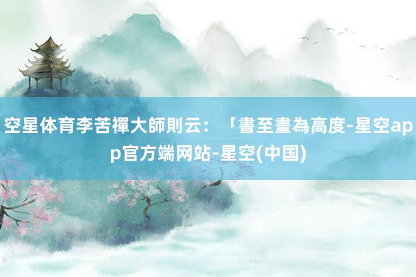 空星体育李苦禪大師則云：「書至畫為高度-星空app官方端网站-星空(中国)