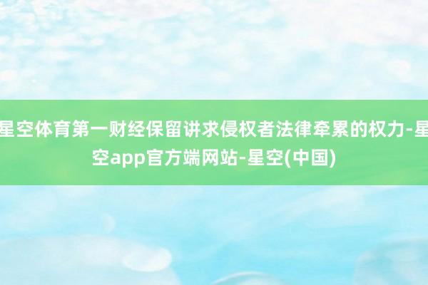 星空体育第一财经保留讲求侵权者法律牵累的权力-星空app官方端网站-星空(中国)