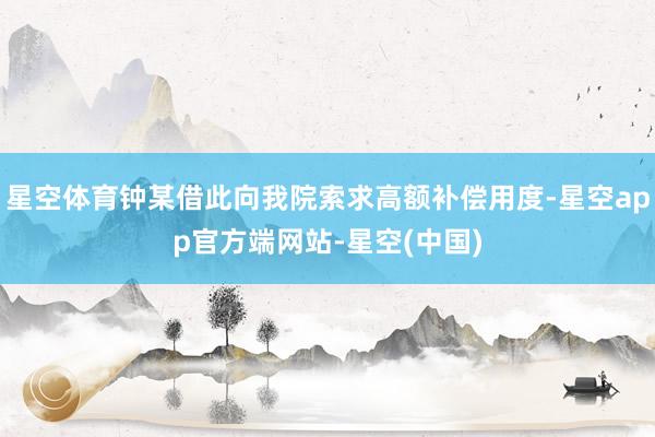 星空体育钟某借此向我院索求高额补偿用度-星空app官方端网站-星空(中国)