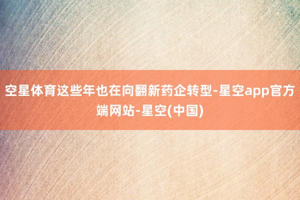 空星体育这些年也在向翻新药企转型-星空app官方端网站-星空(中国)