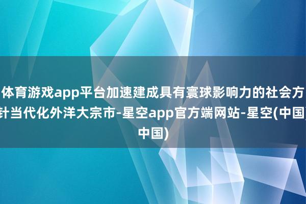 体育游戏app平台加速建成具有寰球影响力的社会方针当代化外洋大宗市-星空app官方端网站-星空(中国)