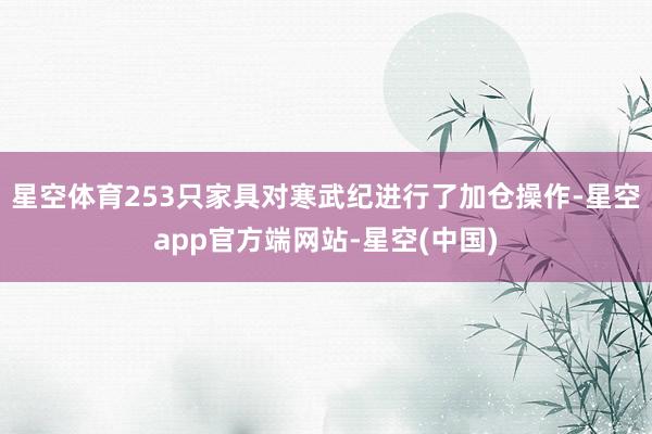 星空体育253只家具对寒武纪进行了加仓操作-星空app官方端网站-星空(中国)