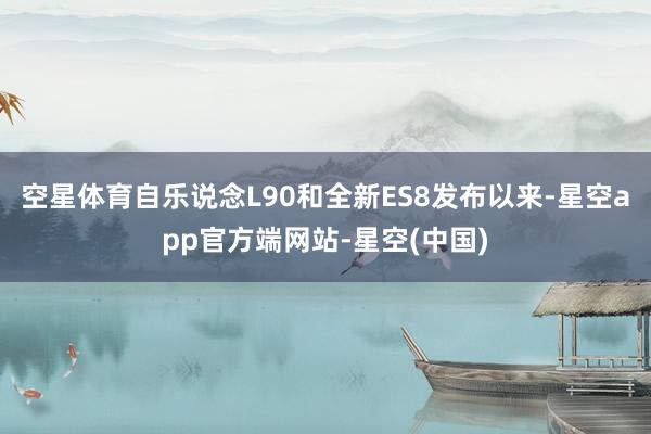 空星体育　　自乐说念L90和全新ES8发布以来-星空app官方端网站-星空(中国)