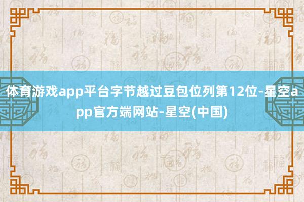 体育游戏app平台字节越过豆包位列第12位-星空app官方端网站-星空(中国)