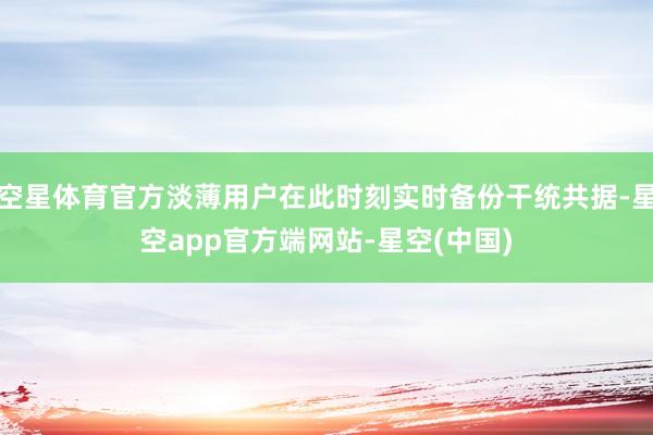 空星体育官方淡薄用户在此时刻实时备份干统共据-星空app官方端网站-星空(中国)