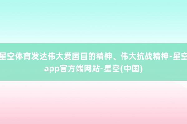 星空体育发达伟大爱国目的精神、伟大抗战精神-星空app官方端网站-星空(中国)