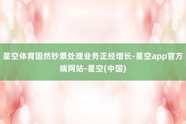 星空体育固然钞票处理业务正经增长-星空app官方端网站-星空(中国)