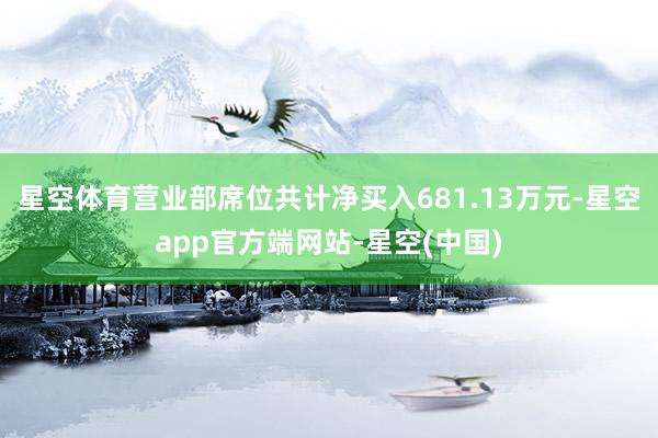 星空体育营业部席位共计净买入681.13万元-星空app官方端网站-星空(中国)