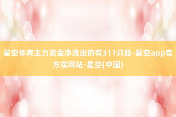 星空体育主力资金净流出的有311只股-星空app官方端网站-星空(中国)