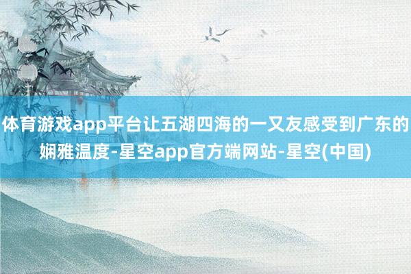 体育游戏app平台让五湖四海的一又友感受到广东的娴雅温度-星空app官方端网站-星空(中国)