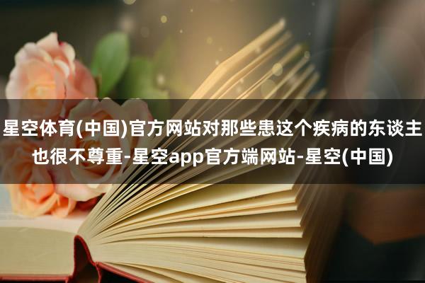 星空体育(中国)官方网站对那些患这个疾病的东谈主也很不尊重-星空app官方端网站-星空(中国)