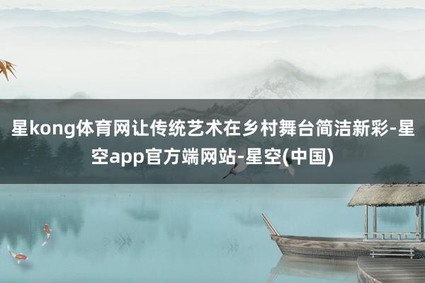 星kong体育网让传统艺术在乡村舞台简洁新彩-星空app官方端网站-星空(中国)