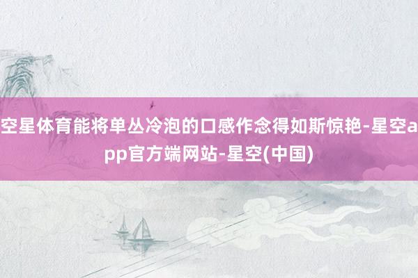 空星体育能将单丛冷泡的口感作念得如斯惊艳-星空app官方端网站-星空(中国)
