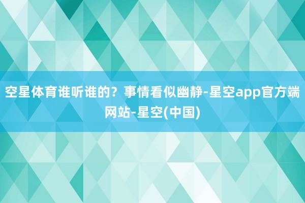 空星体育谁听谁的？事情看似幽静-星空app官方端网站-星空(中国)