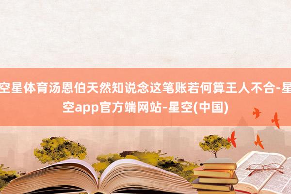 空星体育汤恩伯天然知说念这笔账若何算王人不合-星空app官方端网站-星空(中国)