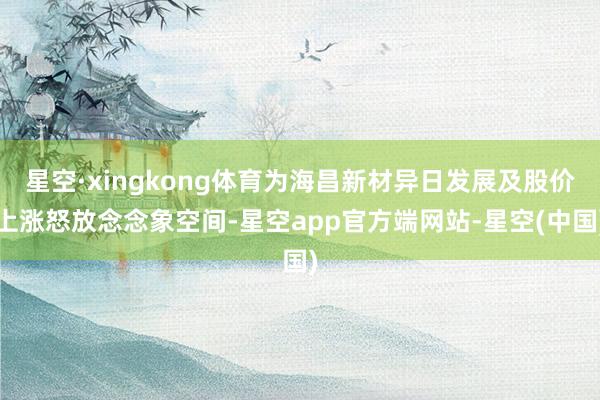 星空·xingkong体育为海昌新材异日发展及股价上涨怒放念念象空间-星空app官方端网站-星空(中国)