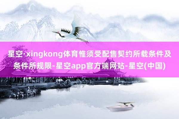 星空·xingkong体育惟须受配售契约所载条件及条件所规限-星空app官方端网站-星空(中国)