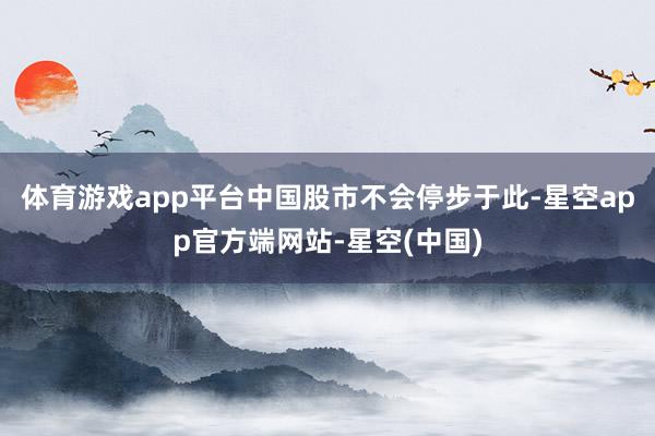 体育游戏app平台中国股市不会停步于此-星空app官方端网站-星空(中国)