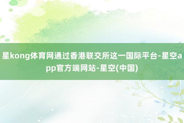 星kong体育网通过香港联交所这一国际平台-星空app官方端网站-星空(中国)