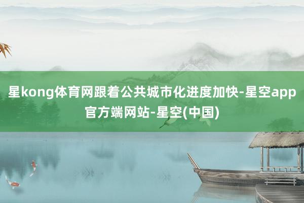 星kong体育网跟着公共城市化进度加快-星空app官方端网站-星空(中国)