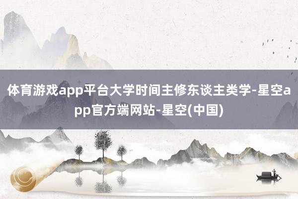 体育游戏app平台大学时间主修东谈主类学-星空app官方端网站-星空(中国)
