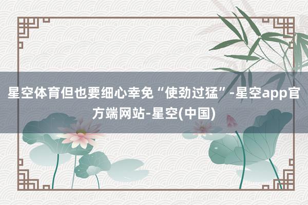 星空体育但也要细心幸免“使劲过猛”-星空app官方端网站-星空(中国)