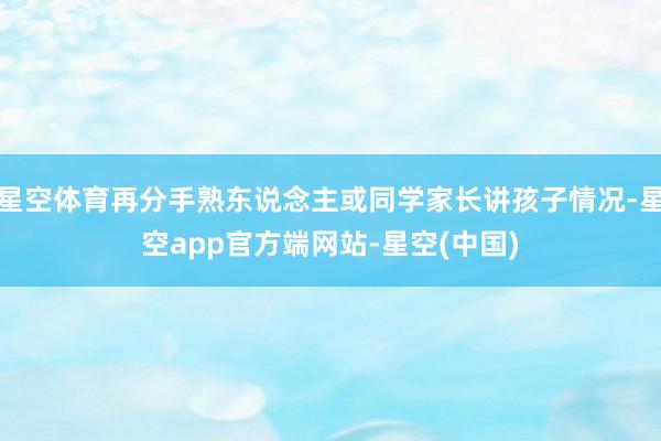星空体育再分手熟东说念主或同学家长讲孩子情况-星空app官方端网站-星空(中国)