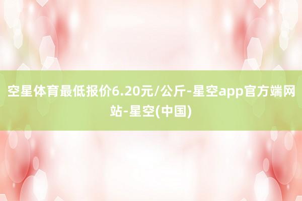空星体育最低报价6.20元/公斤-星空app官方端网站-星空(中国)