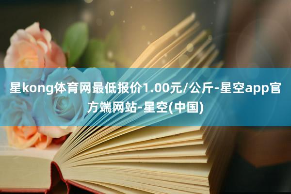 星kong体育网最低报价1.00元/公斤-星空app官方端网站-星空(中国)