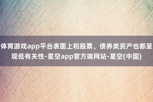 体育游戏app平台表面上和股票、债券类资产也都呈现低有关性-星空app官方端网站-星空(中国)
