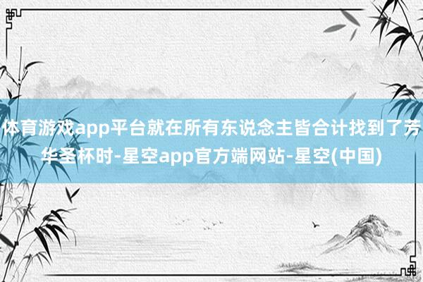 体育游戏app平台就在所有东说念主皆合计找到了芳华圣杯时-星空app官方端网站-星空(中国)