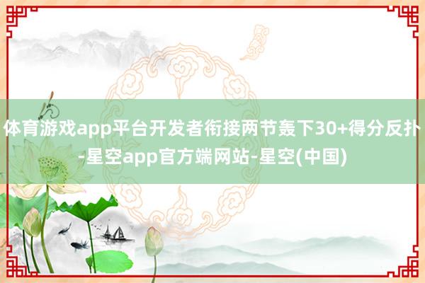 体育游戏app平台开发者衔接两节轰下30+得分反扑-星空app官方端网站-星空(中国)
